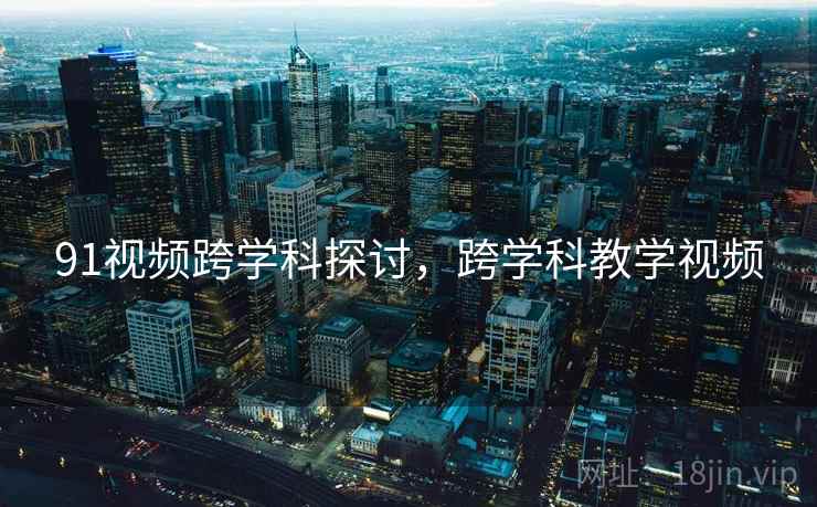 91视频跨学科探讨，跨学科教学视频
