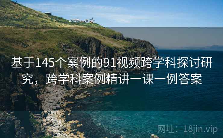 基于145个案例的91视频跨学科探讨研究，跨学科案例精讲一课一例答案  第2张