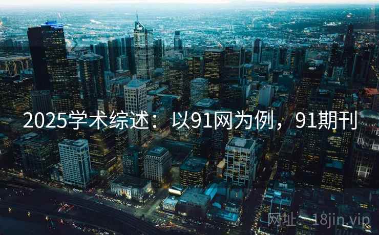 2025学术综述：以91网为例，91期刊