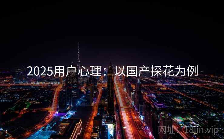 2025用户心理：以国产探花为例