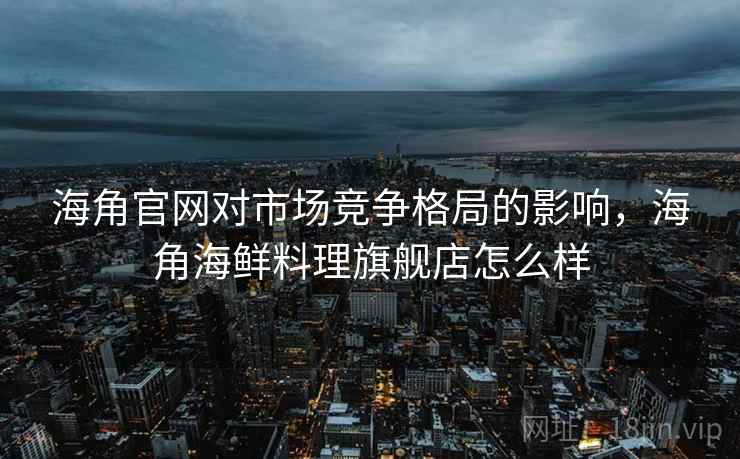 海角官网对市场竞争格局的影响，海角海鲜料理旗舰店怎么样