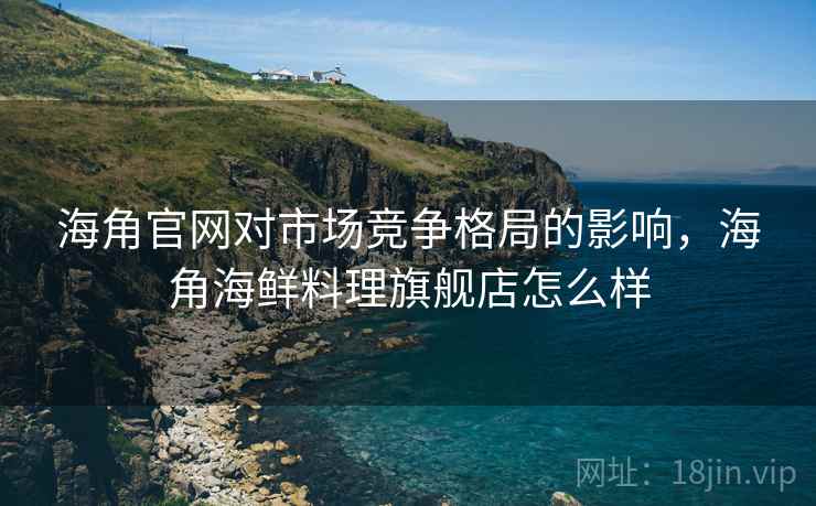 海角官网对市场竞争格局的影响，海角海鲜料理旗舰店怎么样