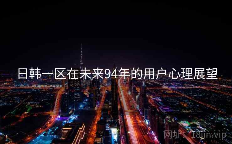 日韩一区在未来94年的用户心理展望