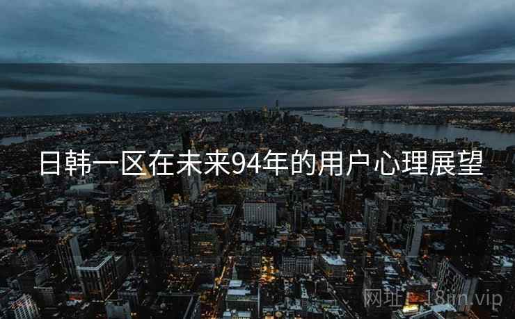 日韩一区在未来94年的用户心理展望