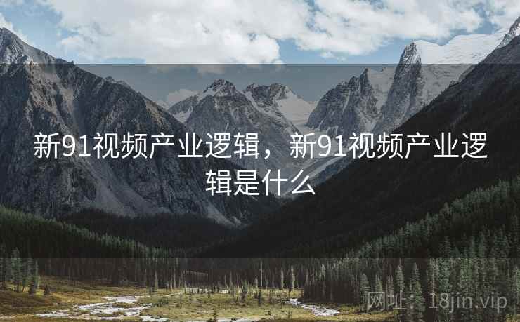 新91视频产业逻辑，新91视频产业逻辑是什么