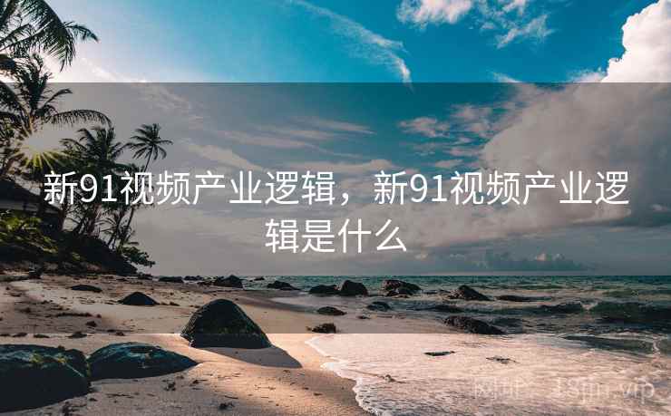 新91视频产业逻辑，新91视频产业逻辑是什么