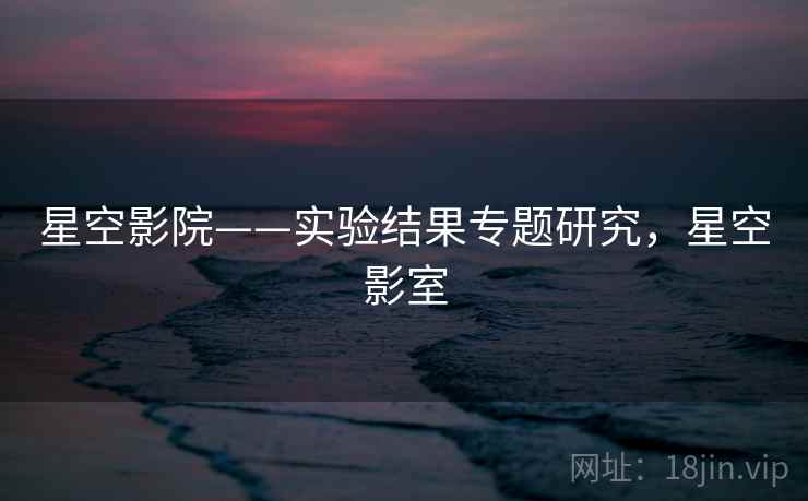 星空影院——实验结果专题研究，星空影室