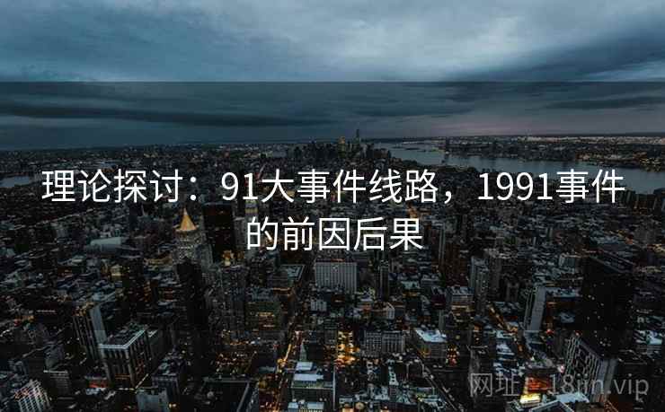 理论探讨：91大事件线路，1991事件的前因后果