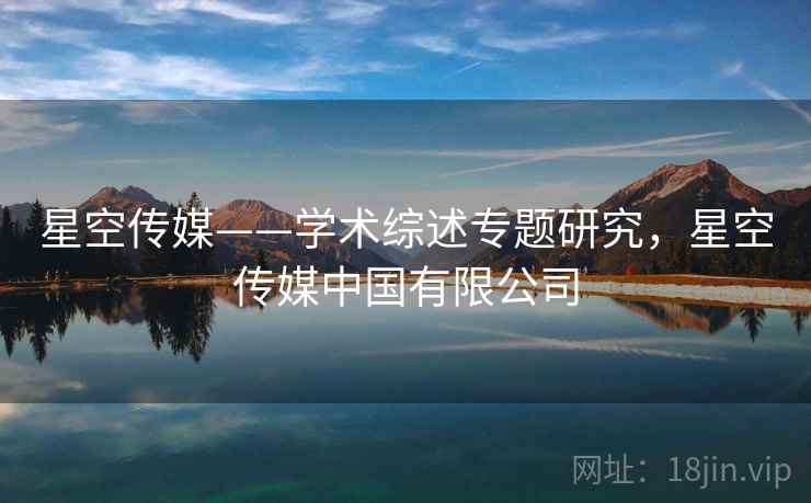 星空传媒——学术综述专题研究，星空传媒中国有限公司