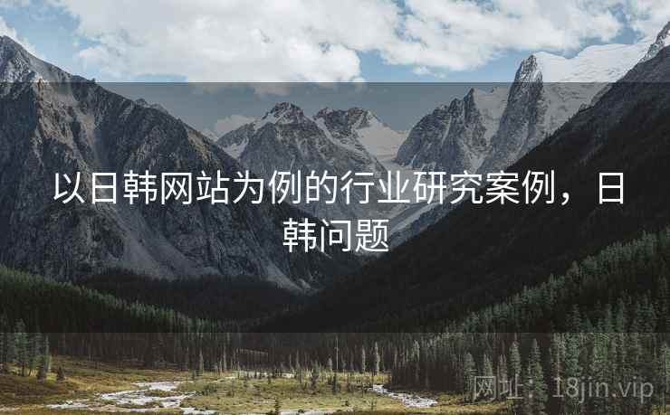 以日韩网站为例的行业研究案例，日韩问题