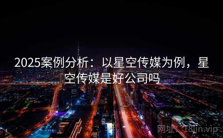 2025案例分析：以星空传媒为例，星空传媒是好公司吗