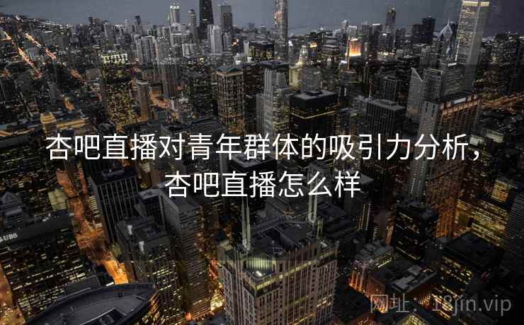 杏吧直播对青年群体的吸引力分析，杏吧直播怎么样