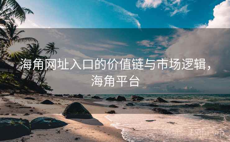 海角网址入口的价值链与市场逻辑，海角平台  第1张