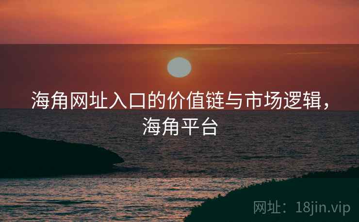 海角网址入口的价值链与市场逻辑，海角平台  第2张
