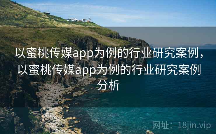 以蜜桃传媒app为例的行业研究案例，以蜜桃传媒app为例的行业研究案例分析