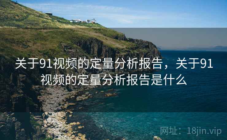 关于91视频的定量分析报告，关于91视频的定量分析报告是什么  第1张
