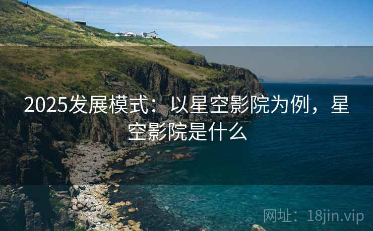 2025发展模式：以星空影院为例，星空影院是什么