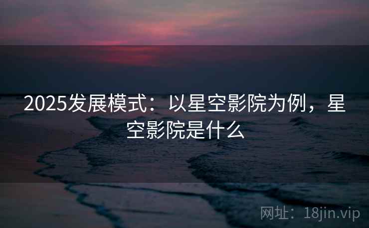 2025发展模式：以星空影院为例，星空影院是什么