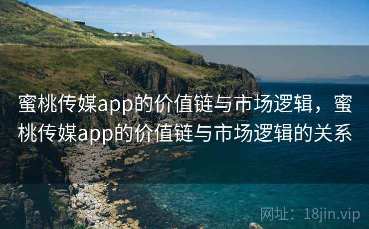 蜜桃传媒app的价值链与市场逻辑，蜜桃传媒app的价值链与市场逻辑的关系