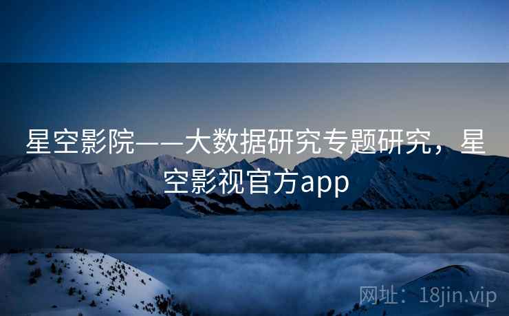 星空影院——大数据研究专题研究，星空影视官方app