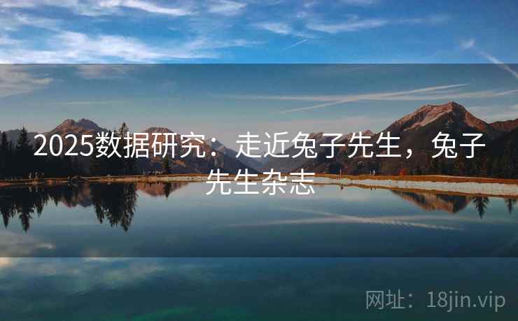 2025数据研究：走近兔子先生，兔子先生杂志