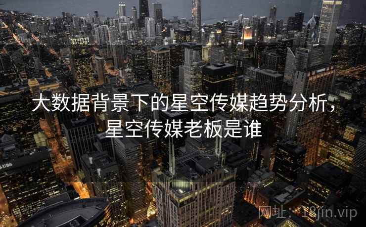 大数据背景下的星空传媒趋势分析，星空传媒老板是谁