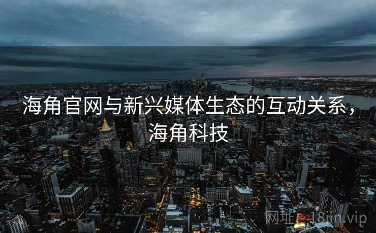 海角官网与新兴媒体生态的互动关系，海角科技