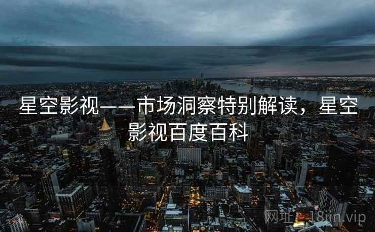 星空影视——市场洞察特别解读，星空影视百度百科