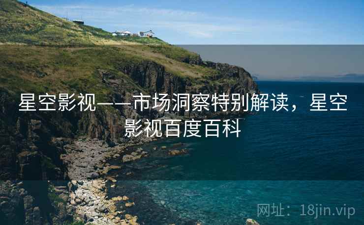 星空影视——市场洞察特别解读，星空影视百度百科