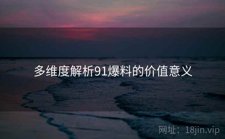 多维度解析91爆料的价值意义  第1张