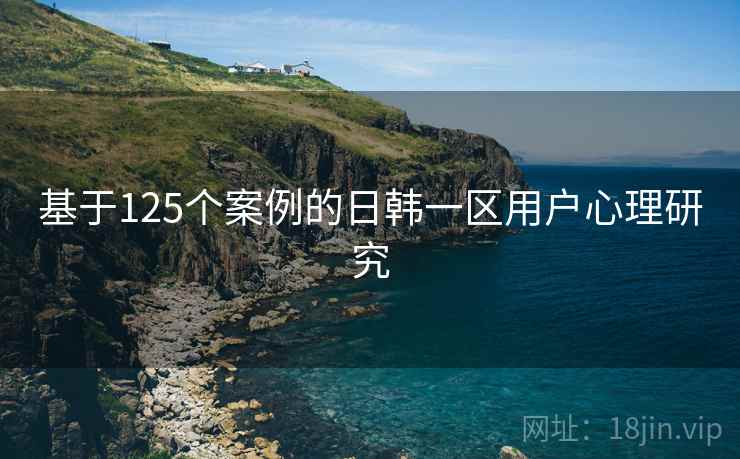 基于125个案例的日韩一区用户心理研究