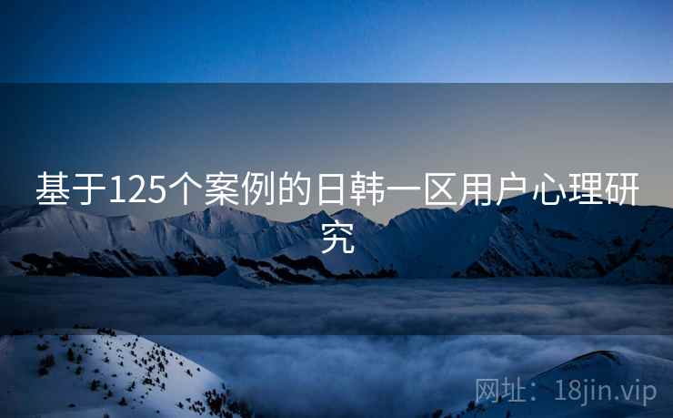 基于125个案例的日韩一区用户心理研究