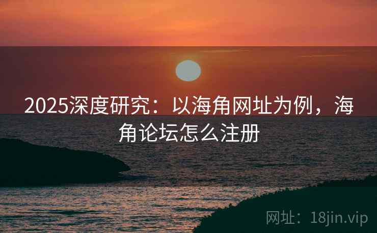 2025深度研究：以海角网址为例，海角论坛怎么注册