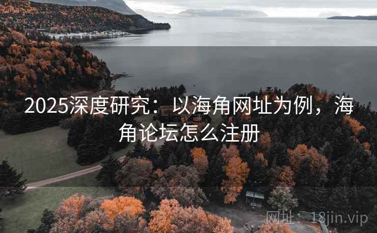2025深度研究：以海角网址为例，海角论坛怎么注册