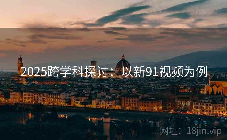 2025跨学科探讨：以新91视频为例