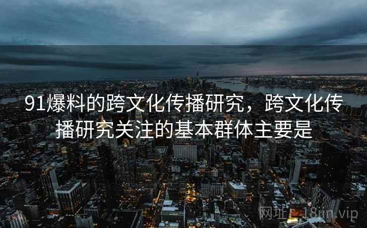 91爆料的跨文化传播研究，跨文化传播研究关注的基本群体主要是  第1张