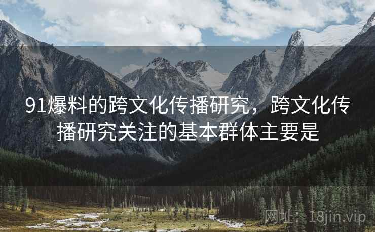 91爆料的跨文化传播研究，跨文化传播研究关注的基本群体主要是  第2张