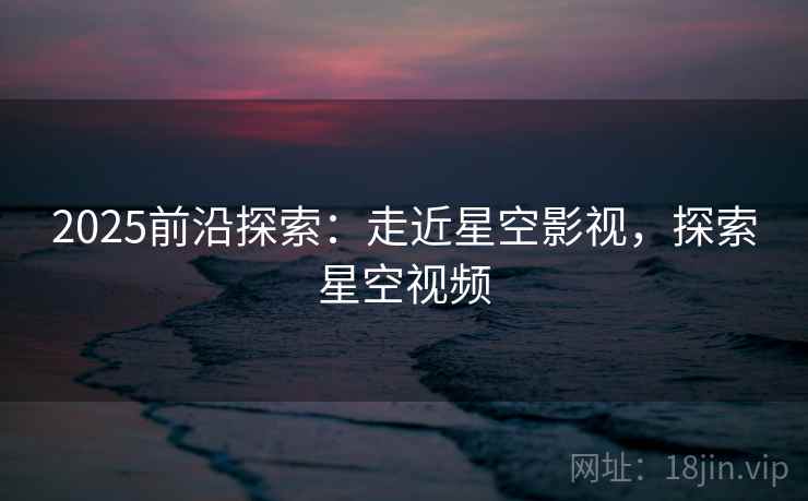 2025前沿探索：走近星空影视，探索星空视频