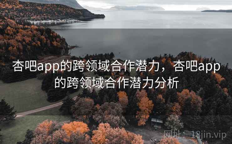 杏吧app的跨领域合作潜力，杏吧app的跨领域合作潜力分析