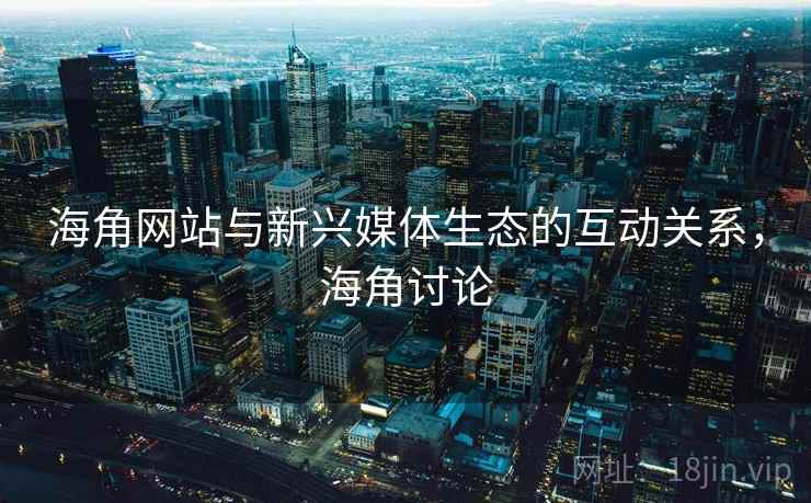 海角网站与新兴媒体生态的互动关系，海角讨论