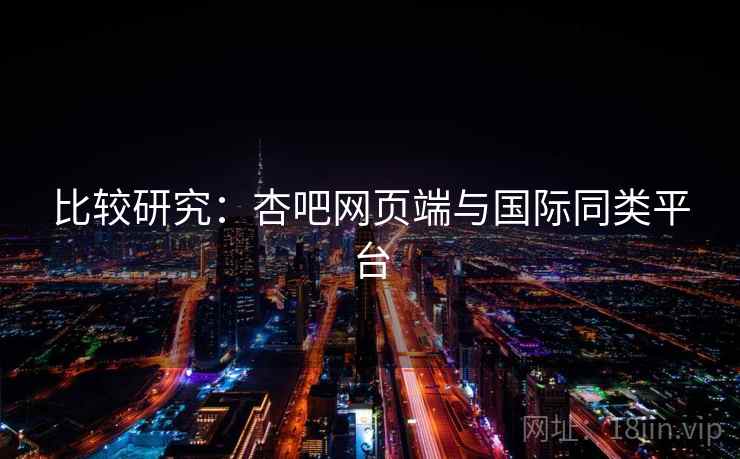 比较研究：杏吧网页端与国际同类平台