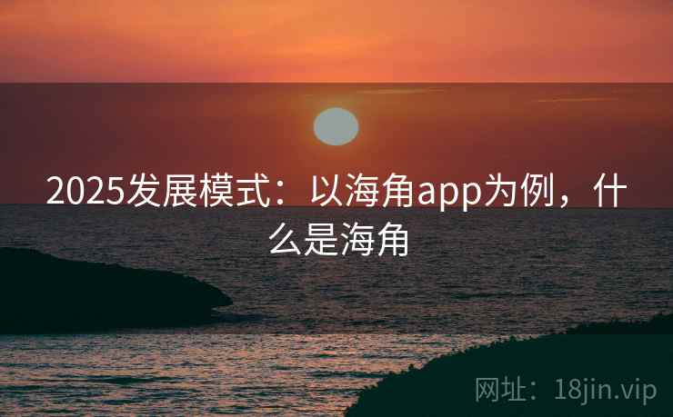 2025发展模式：以海角app为例，什么是海角