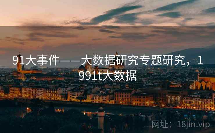 91大事件——大数据研究专题研究，1991t大数据