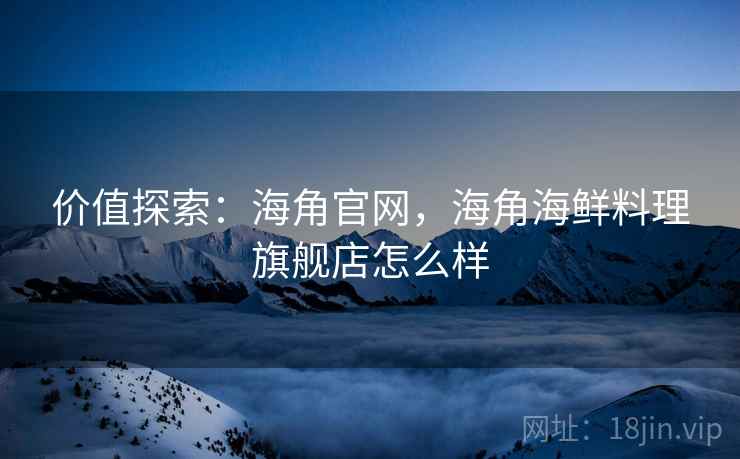 价值探索：海角官网，海角海鲜料理旗舰店怎么样