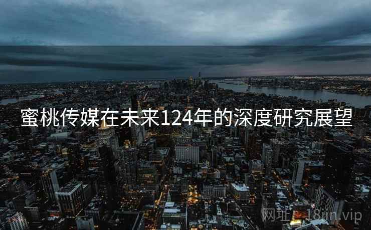 蜜桃传媒在未来124年的深度研究展望