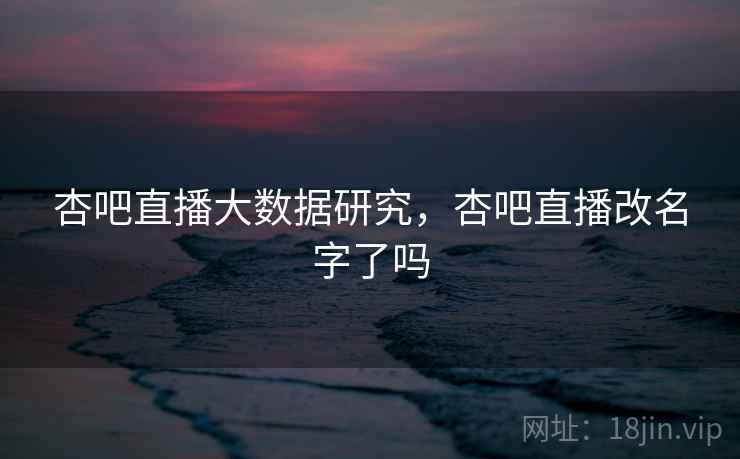 杏吧直播大数据研究，杏吧直播改名字了吗