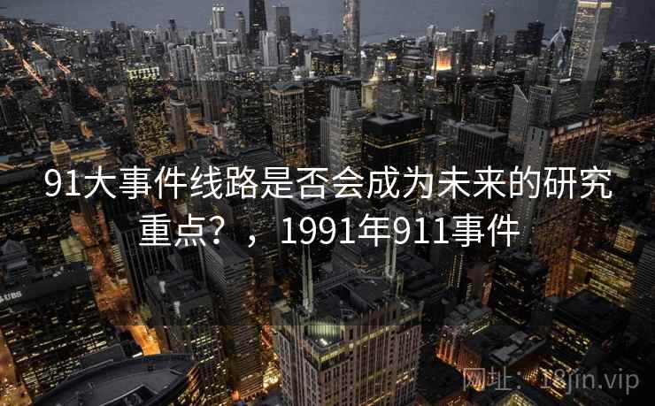 91大事件线路是否会成为未来的研究重点？，1991年911事件