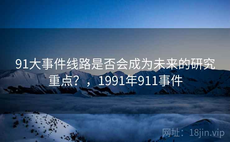 91大事件线路是否会成为未来的研究重点？，1991年911事件