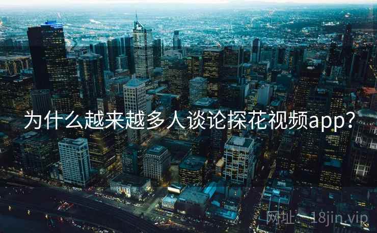 为什么越来越多人谈论探花视频app？