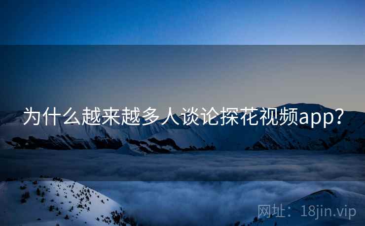 为什么越来越多人谈论探花视频app？